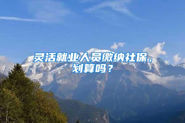 靈活就業(yè)人員繳納社保，劃算嗎？