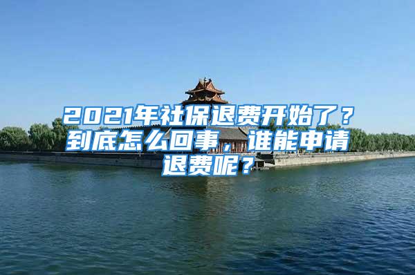 2021年社保退費(fèi)開始了？到底怎么回事，誰(shuí)能申請(qǐng)退費(fèi)呢？