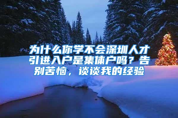 為什么你學(xué)不會深圳人才引進(jìn)入戶是集體戶嗎？告別苦惱，談?wù)勎业慕?jīng)驗(yàn)