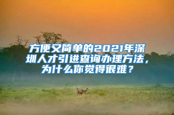 方便又簡(jiǎn)單的2021年深圳人才引進(jìn)查詢辦理方法，為什么你覺得很難？