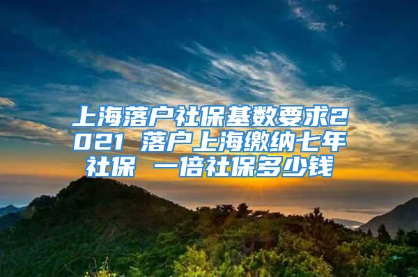 上海落戶社?；鶖?shù)要求2021 落戶上海繳納七年社保 一倍社保多少錢