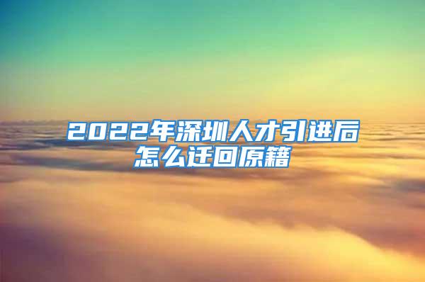 2022年深圳人才引進(jìn)后怎么遷回原籍