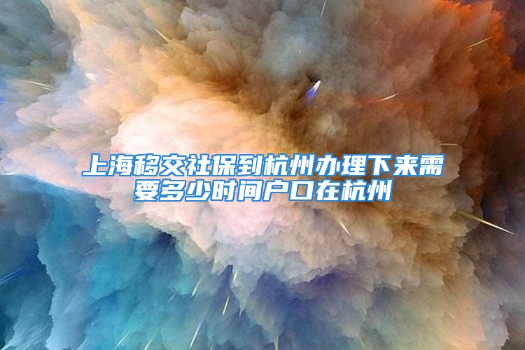 上海移交社保到杭州辦理下來需要多少時(shí)間戶口在杭州