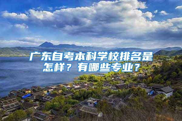 廣東自考本科學(xué)校排名是怎樣？有哪些專業(yè)？