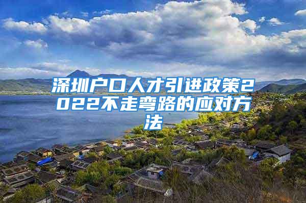 深圳戶口人才引進(jìn)政策2022不走彎路的應(yīng)對(duì)方法