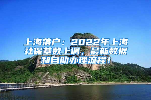 上海落戶：2022年上海社?；鶖?shù)上調(diào)，最新數(shù)據(jù)和自助辦理流程！