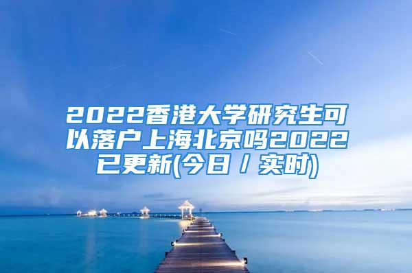 2022香港大學研究生可以落戶上海北京嗎2022已更新(今日／實時)