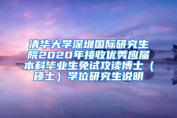 清華大學(xué)深圳國(guó)際研究生院2020年接收優(yōu)秀應(yīng)屆本科畢業(yè)生免試攻讀博士（碩士）學(xué)位研究生說明