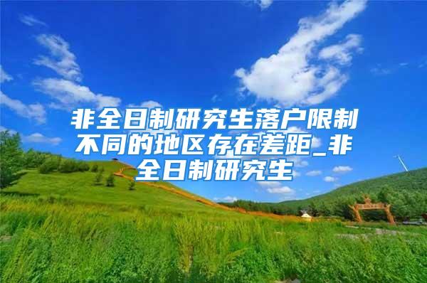 非全日制研究生落戶限制不同的地區(qū)存在差距_非全日制研究生