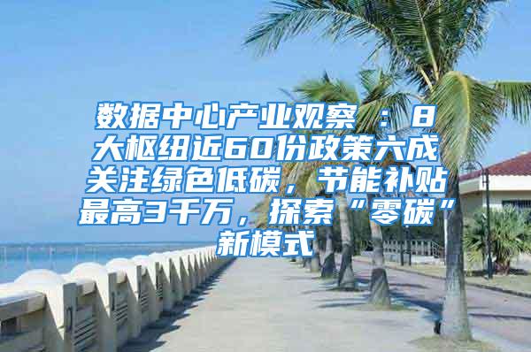 數(shù)據(jù)中心產(chǎn)業(yè)觀察⑦：8大樞紐近60份政策六成關(guān)注綠色低碳，節(jié)能補(bǔ)貼最高3千萬(wàn)，探索“零碳”新模式