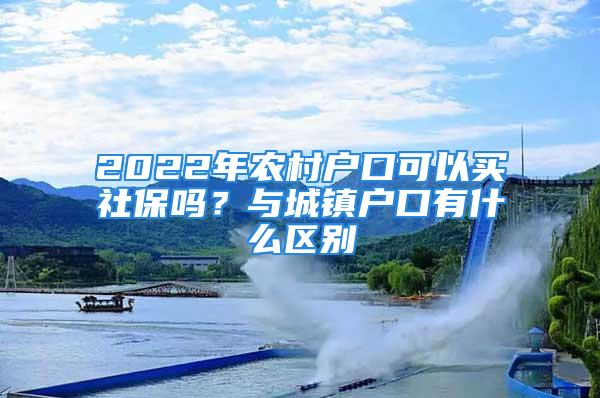 2022年農(nóng)村戶口可以買社保嗎？與城鎮(zhèn)戶口有什么區(qū)別