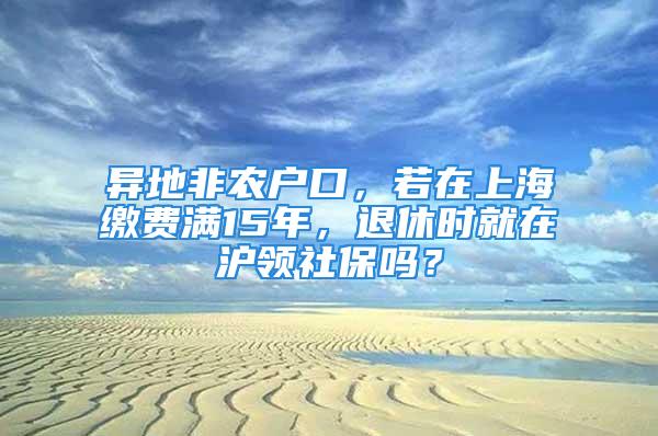 異地非農戶口，若在上海繳費滿15年，退休時就在滬領社保嗎？