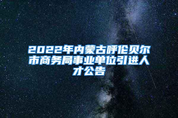 2022年內(nèi)蒙古呼倫貝爾市商務(wù)局事業(yè)單位引進(jìn)人才公告