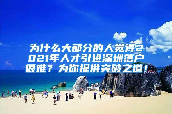 為什么大部分的人覺得2021年人才引進深圳落戶很難？為你提供突破之道！