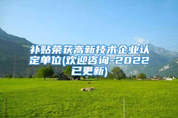 補(bǔ)貼榮獲高新技術(shù)企業(yè)認(rèn)定單位(歡迎咨詢-2022已更新)