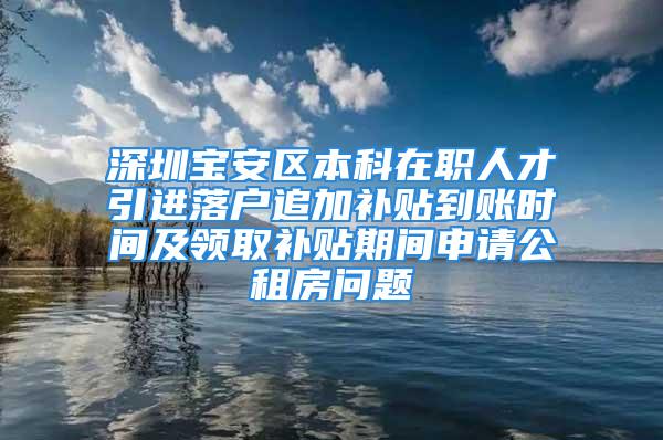 深圳寶安區(qū)本科在職人才引進(jìn)落戶追加補(bǔ)貼到賬時(shí)間及領(lǐng)取補(bǔ)貼期間申請公租房問題