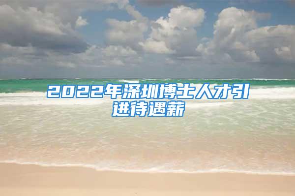 2022年深圳博士人才引進(jìn)待遇薪