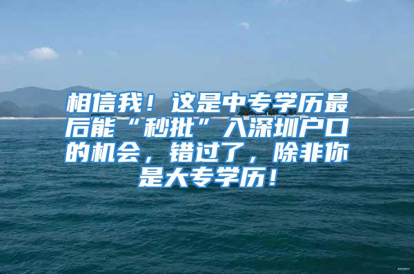 相信我！這是中專學(xué)歷最后能“秒批”入深圳戶口的機會，錯過了，除非你是大專學(xué)歷！