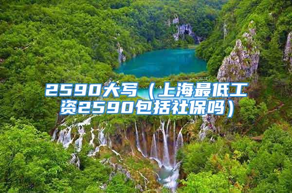 2590大寫(xiě)（上海最低工資2590包括社保嗎）