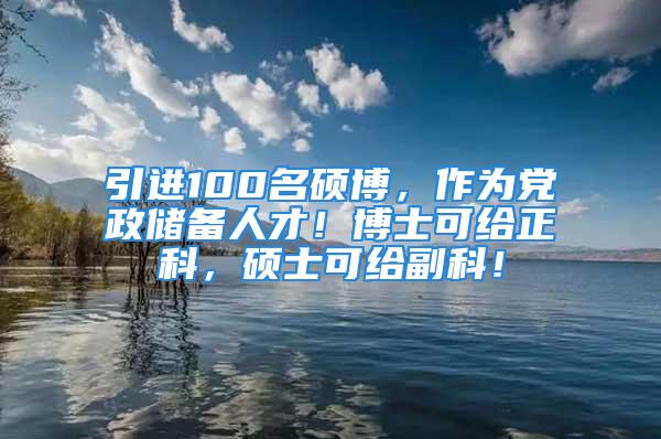 引進100名碩博，作為黨政儲備人才！博士可給正科，碩士可給副科！