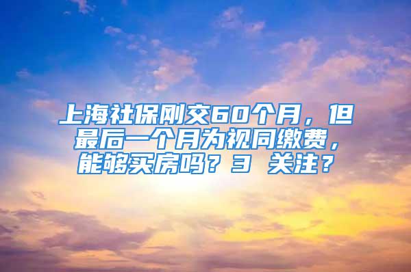 上海社保剛交60個月，但最后一個月為視同繳費，能夠買房嗎？3 關(guān)注？