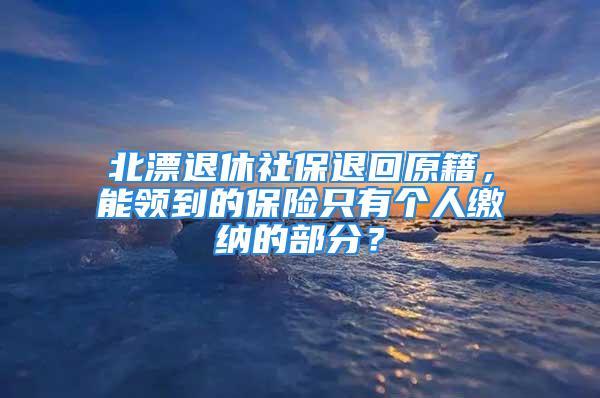 北漂退休社保退回原籍，能領(lǐng)到的保險(xiǎn)只有個(gè)人繳納的部分？