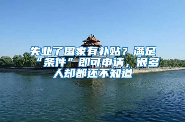 失業(yè)了國家有補(bǔ)貼？滿足“條件”即可申請(qǐng)，很多人卻都還不知道