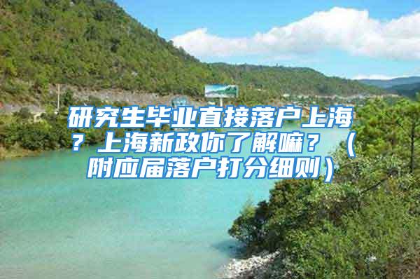 研究生畢業(yè)直接落戶上海？上海新政你了解嘛？（附應(yīng)屆落戶打分細(xì)則）