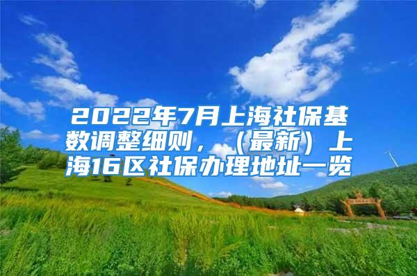 2022年7月上海社?；鶖?shù)調(diào)整細則，（最新）上海16區(qū)社保辦理地址一覽