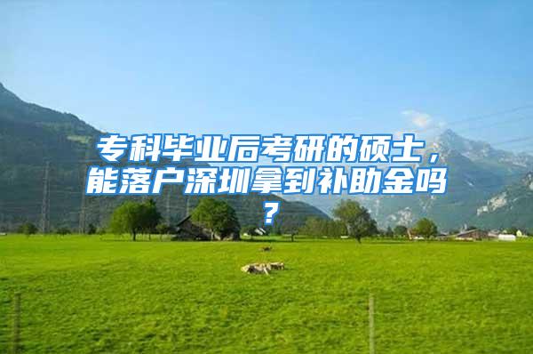 ?？飘厴I(yè)后考研的碩士，能落戶深圳拿到補(bǔ)助金嗎？