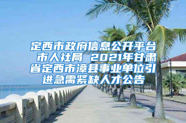 定西市政府信息公開平臺 市人社局 2021年甘肅省定西市漳縣事業(yè)單位引進(jìn)急需緊缺人才公告