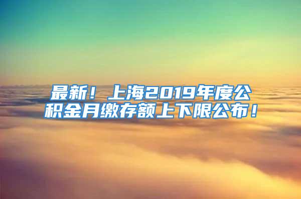 最新！上海2019年度公積金月繳存額上下限公布！