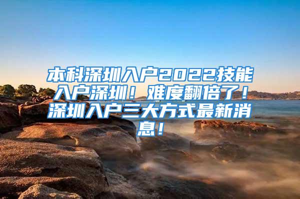 本科深圳入戶2022技能入戶深圳！難度翻倍了！深圳入戶三大方式最新消息！