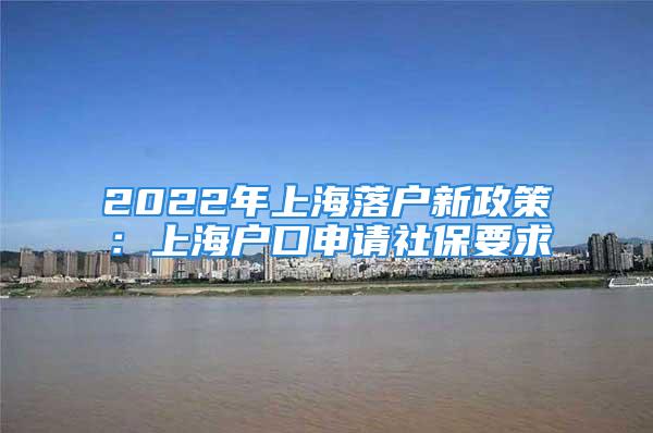 2022年上海落戶新政策：上海戶口申請(qǐng)社保要求