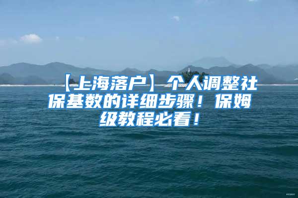 【上海落戶】個(gè)人調(diào)整社?；鶖?shù)的詳細(xì)步驟！保姆級(jí)教程必看！