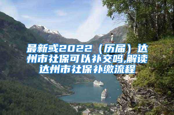 最新或2022（歷屆）達州市社?？梢匝a交嗎,解讀達州市社保補繳流程