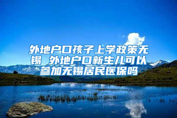 外地戶口孩子上學政策無錫 外地戶口新生兒可以參加無錫居民醫(yī)保嗎