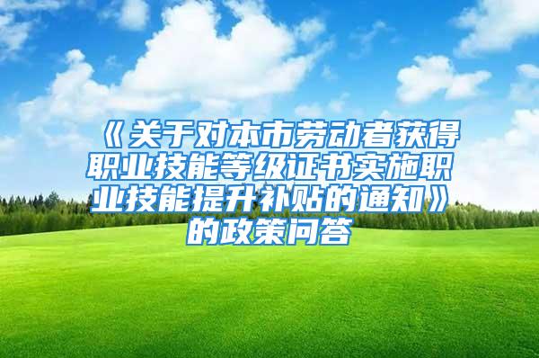 《關于對本市勞動者獲得職業(yè)技能等級證書實施職業(yè)技能提升補貼的通知》的政策問答