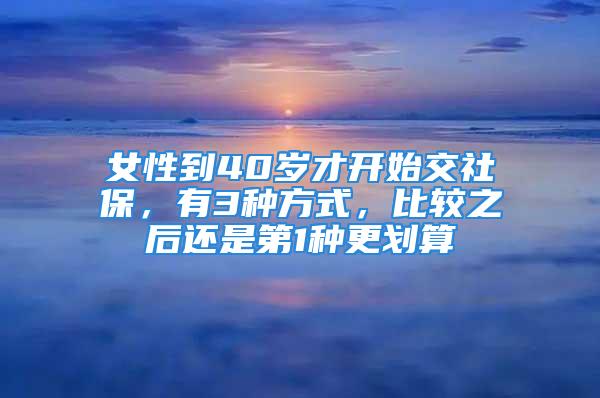 女性到40歲才開始交社保，有3種方式，比較之后還是第1種更劃算