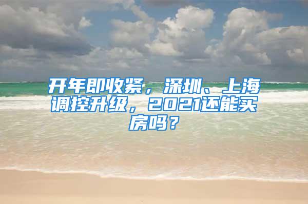 開年即收緊，深圳、上海調控升級，2021還能買房嗎？