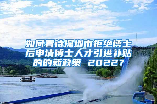 如何看待深圳市拒絕博士后申請(qǐng)博士人才引進(jìn)補(bǔ)貼的的新政策 2022？