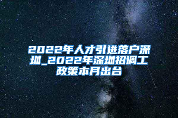 2022年人才引進(jìn)落戶深圳_2022年深圳招調(diào)工政策本月出臺(tái)