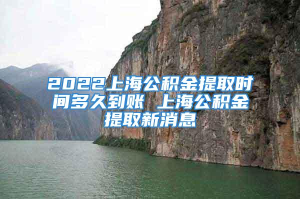 2022上海公積金提取時(shí)間多久到賬 上海公積金提取新消息