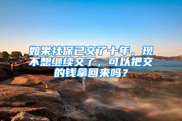 如果社保已交了十年，現(xiàn)不想繼續(xù)交了，可以把交的錢拿回來嗎？