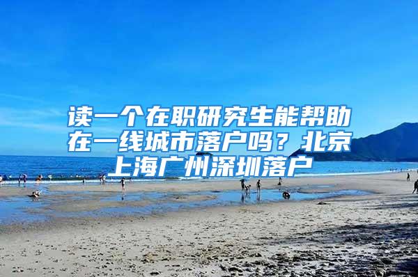 讀一個在職研究生能幫助在一線城市落戶嗎？北京上海廣州深圳落戶