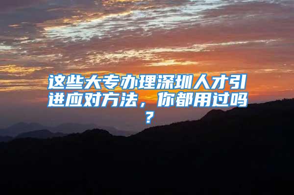 這些大專辦理深圳人才引進(jìn)應(yīng)對方法，你都用過嗎？