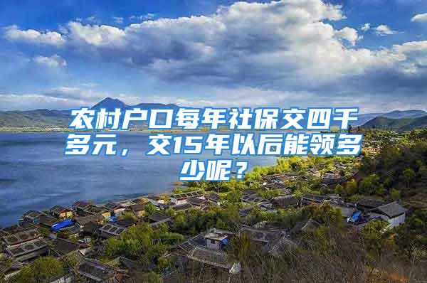 農(nóng)村戶口每年社保交四千多元，交15年以后能領(lǐng)多少呢？