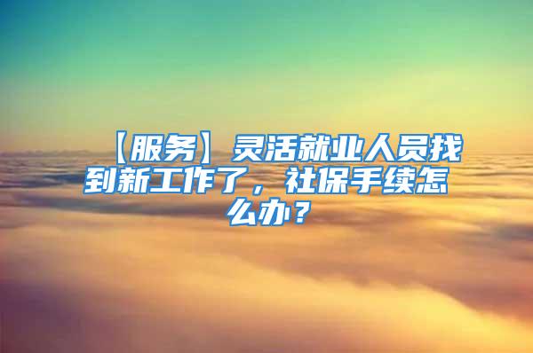 【服務(wù)】靈活就業(yè)人員找到新工作了，社保手續(xù)怎么辦？