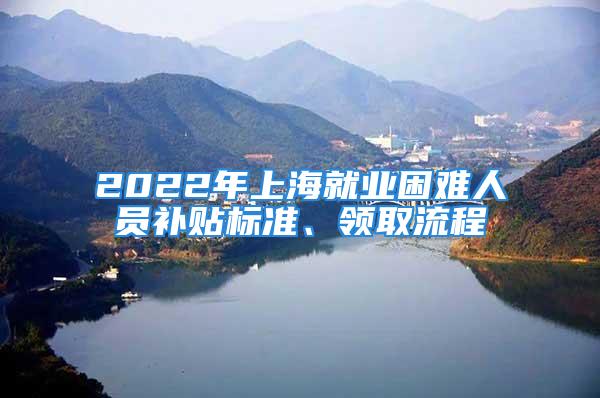 2022年上海就業(yè)困難人員補(bǔ)貼標(biāo)準(zhǔn)、領(lǐng)取流程