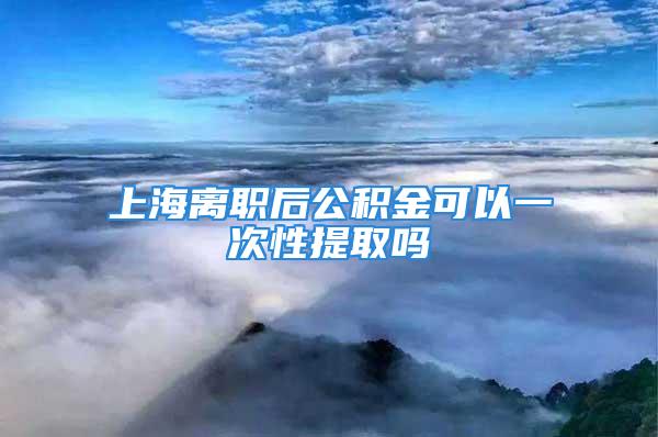 上海離職后公積金可以一次性提取嗎